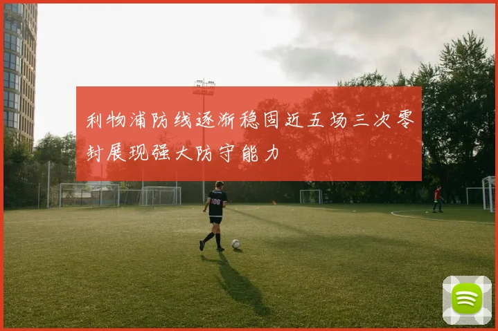 利物浦防线逐渐稳固近五场三次零封展现强大防守能力