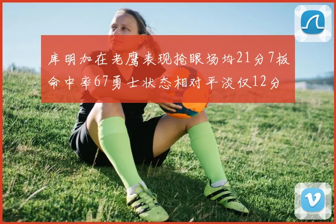 库明加在老鹰表现抢眼场均21分7板命中率67勇士状态相对平淡仅12分5板