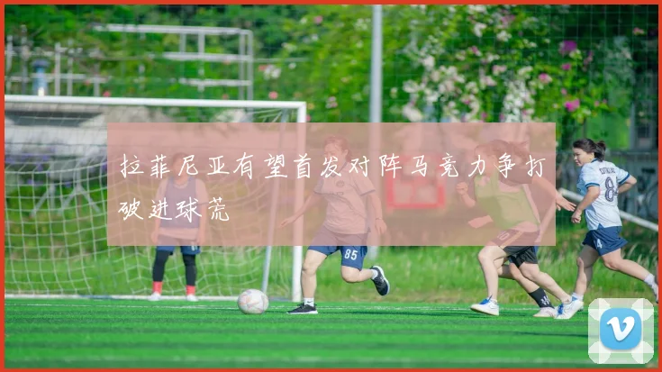 拉菲尼亚有望首发对阵马竞力争打破进球荒
