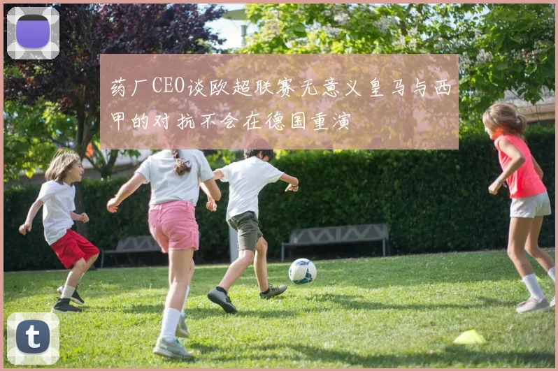 药厂CEO谈欧超联赛无意义皇马与西甲的对抗不会在德国重演