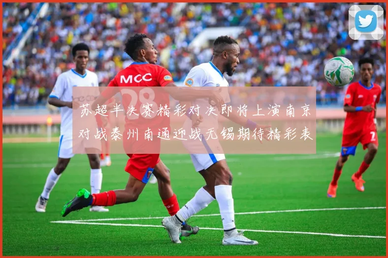 苏超半决赛精彩对决即将上演南京对战泰州南通迎战无锡期待精彩表现