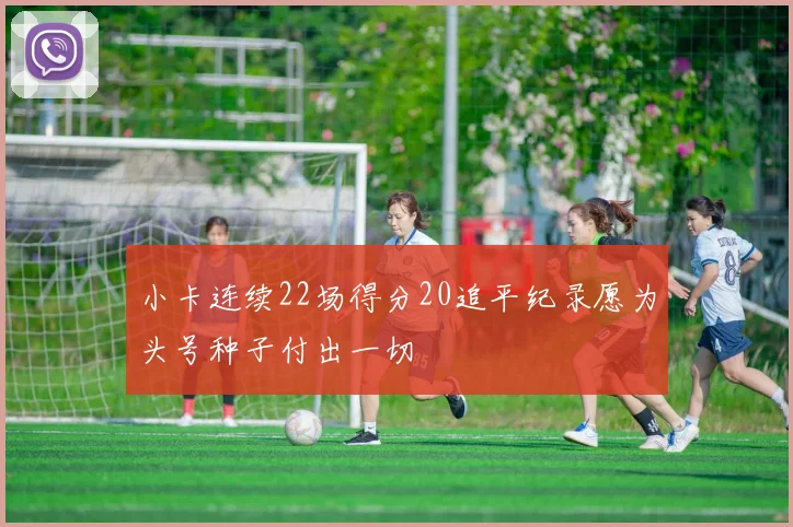 小卡连续22场得分20追平纪录愿为头号种子付出一切