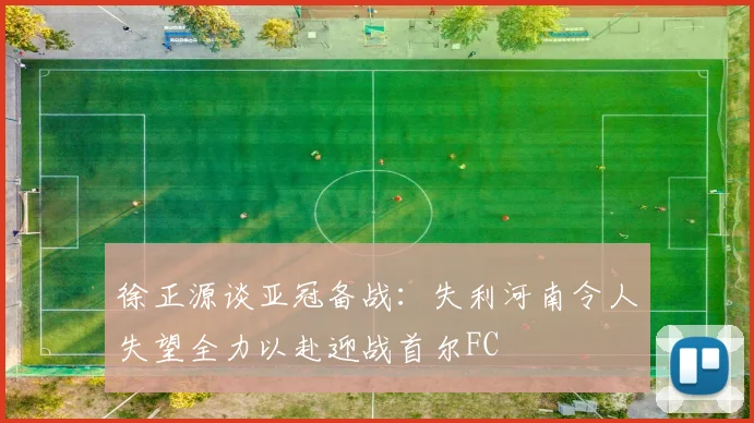 徐正源谈亚冠备战：失利河南令人失望全力以赴迎战首尔FC